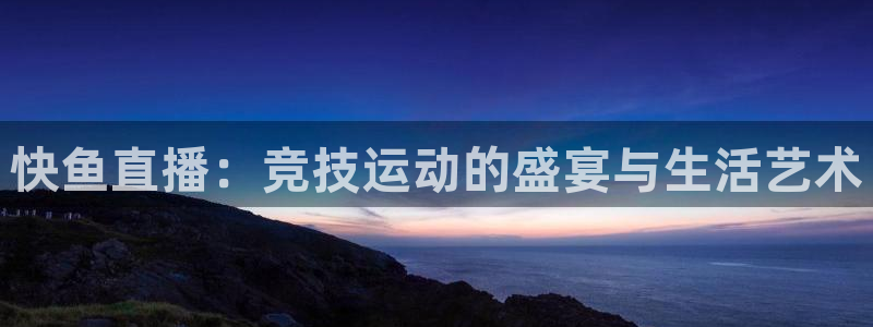 jr看直播nba：快鱼直播：竞技运动的盛宴与生活艺术