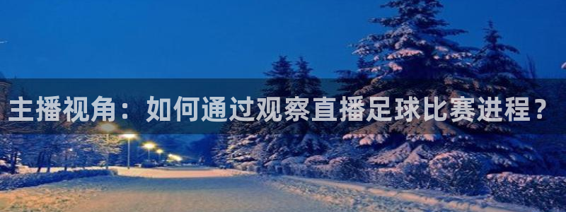 jrkan直播体育nba：主播视角：如何通过观察直播足球比赛进程？